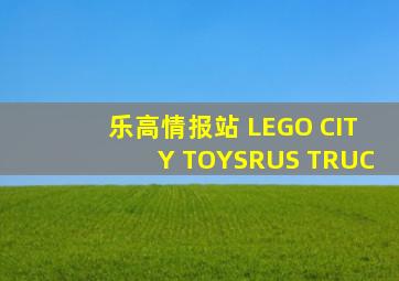 乐高情报站 LEGO CITY TOYSRUS TRUC